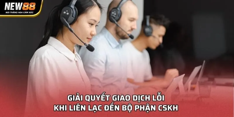 Giải quyết giao dịch lỗi khi liên lạc đến bộ phận CSKH