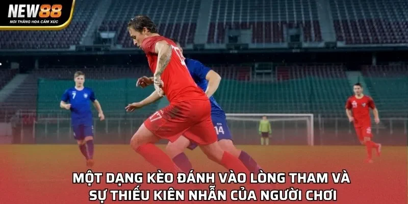 Một dạng kèo đánh vào lòng tham và sự thiếu kiên nhẫn của người chơi