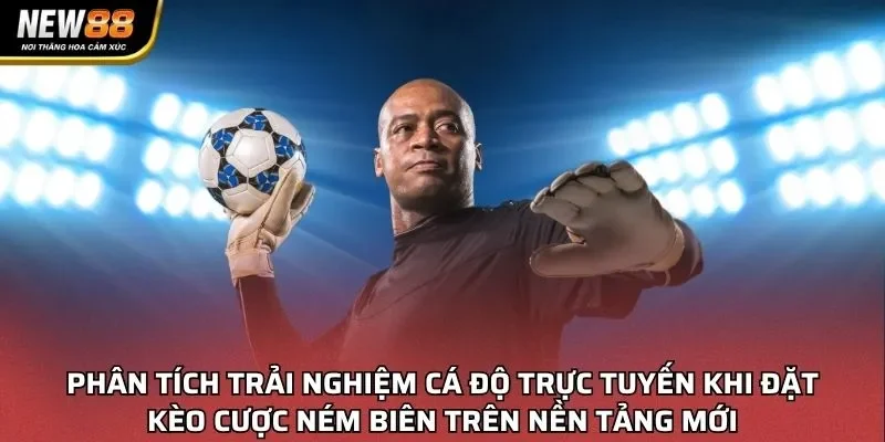 Phân tích trải nghiệm cá độ trực tuyến khi đặt kèo cược ném biên trên nền tảng mới